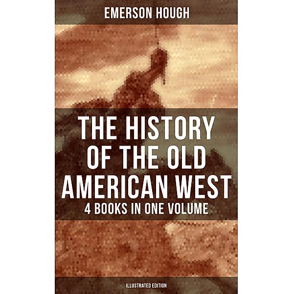 The History of the Old American West - 4 Books in One Volume (Illustrated Edition), Emerson Hough