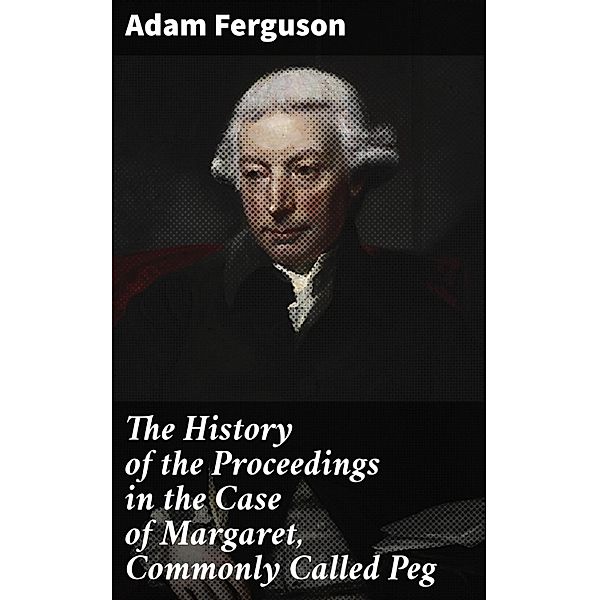 The History of the Proceedings in the Case of Margaret, Commonly Called Peg, Adam Ferguson