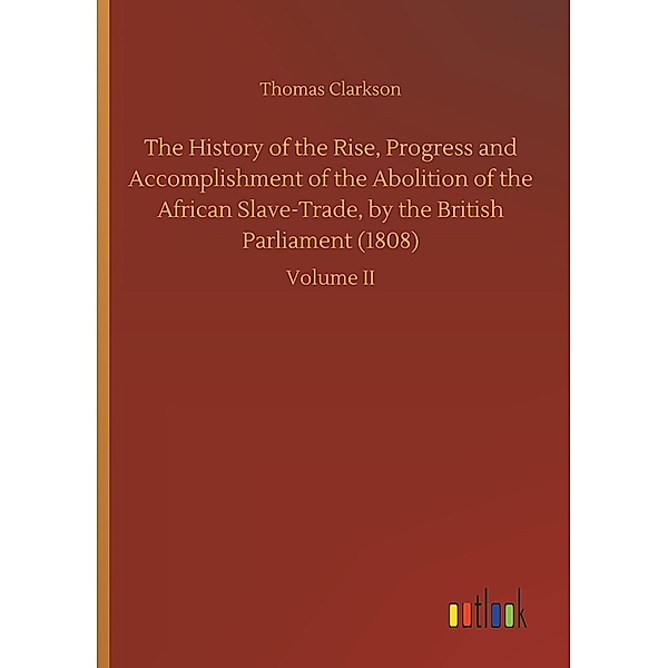 The History of the Rise, Progress and Accomplishment of the Abolition of the African Slave-Trade, by the British Parliam, Thomas Clarkson