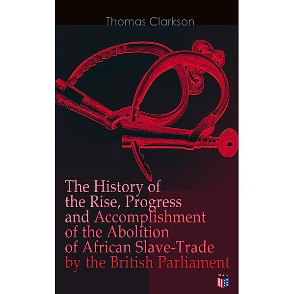 The History of the Rise, Progress and Accomplishment of the Abolition of African Slave-Trade by the British Parliament, Thomas Clarkson