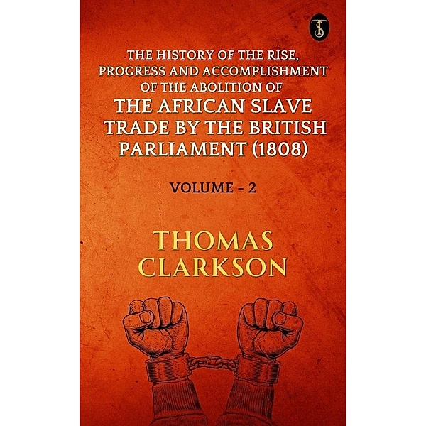 The History of the Rise, Progress and Accomplishment of The Abolition of The African Slave Trade By The British Parliament (1808), Volume II, Thomas Clarkson