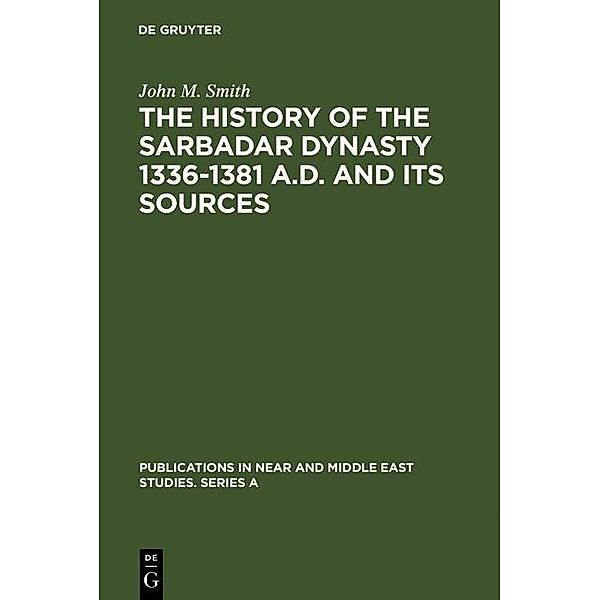 The History of the Sarbadar Dynasty 1336-1381 A.D. and its Sources / Publications in Near and Middle East Studies. Series A Bd.11, John M. Smith
