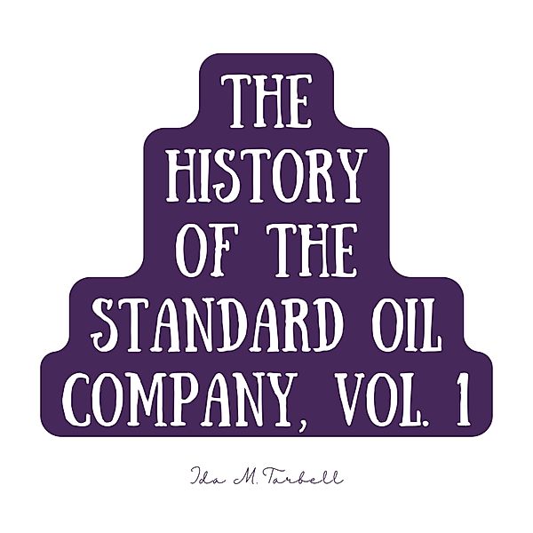 The History of the Standard Oil Company - 1 - The History of the Standard Oil Company, Vol. 1, Ida M. Tarbell