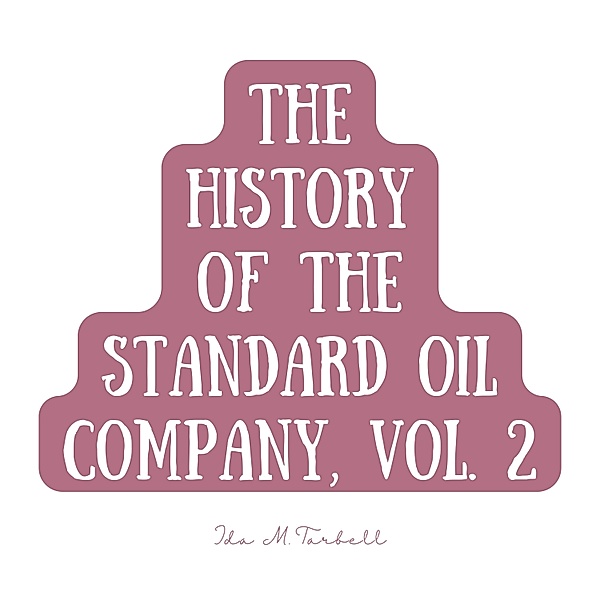 The History of the Standard Oil Company - 2 - The History of the Standard Oil Company, Vol. 2, Ida M. Tarbell