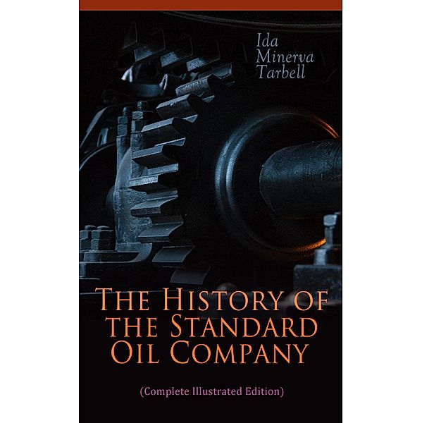 The History of the Standard Oil Company (Complete Illustrated Edition), Ida Minerva Tarbell