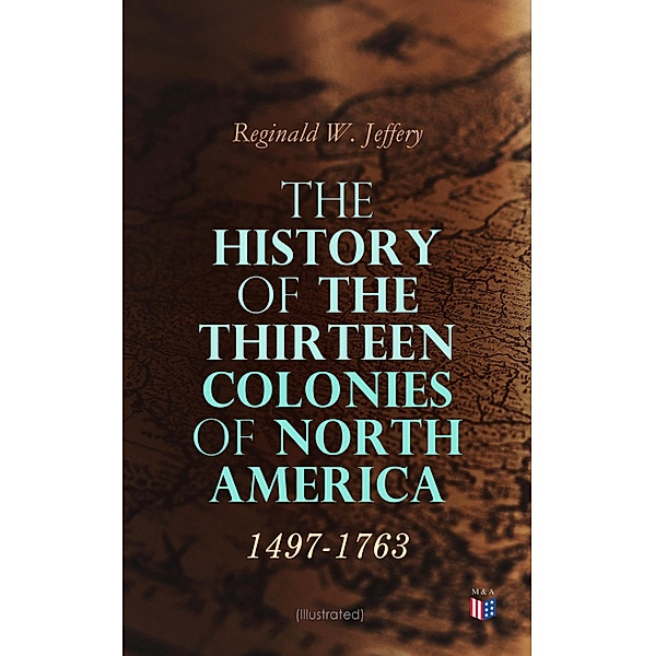The History of the Thirteen Colonies of North America: 1497-1763 (Illustrated), Reginald W. Jeffery