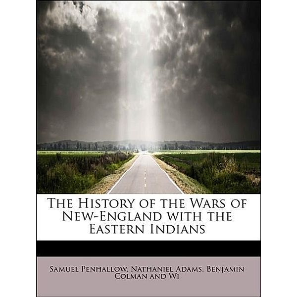 The History of the Wars of New-England with the Eastern Indians, Nathaniel Adams, Benjamin Colman and Wi, Samuel Penhallow