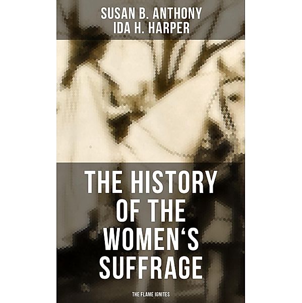 The History of the Women's Suffrage: The Flame Ignites, Susan B. Anthony, Ida H. Harper