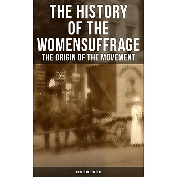 The History of the Women's Suffrage: The Origin of the Movement (Illustrated Edition), Elizabeth Cady Stanton, Susan B. Anthony, Harriot Stanton Blatch, Matilda Gage