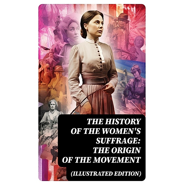 The History of the Women's Suffrage: The Origin of the Movement (Illustrated Edition), Harriot Stanton Blatch, Elizabeth Cady Stanton, Susan B. Anthony, Matilda Gage