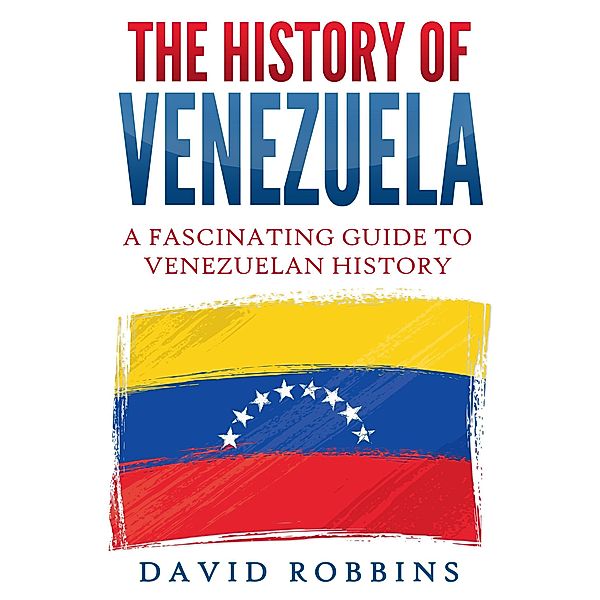 The History of Venezuela: A Fascinating Guide to Venezuelan History, David Robbins