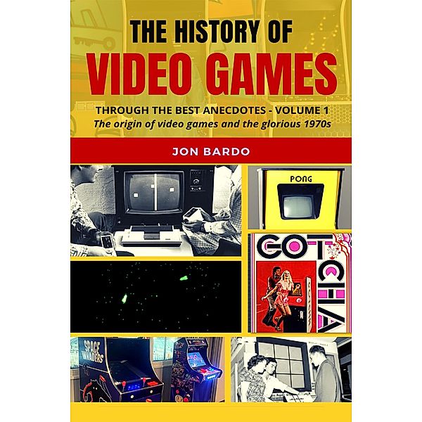 The History of Video Games Through the Best Anecdotes - Volume 1: The Origin of Video Games and the Glorious 1970s, Jon Bardo