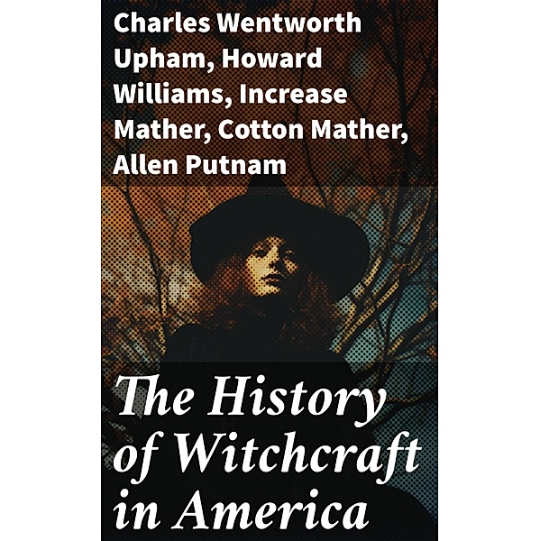 The History of Witchcraft in America, Charles Wentworth Upham, William P. Upham, M. Schele De Vere, Samuel Roberts Wells, Howard Williams, Increase Mather, Cotton Mather, Allen Putnam, Frederick George Lee, James Thacher, M. V. B. Perley, John M. Taylor
