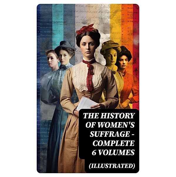 THE HISTORY OF WOMEN'S SUFFRAGE - Complete 6 Volumes (Illustrated), Harriot Stanton Blatch, Elizabeth Cady Stanton, Susan B. Anthony, Matilda Gage, Ida H. Harper