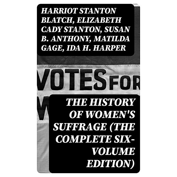 The History of Women's Suffrage (The Complete Six-Volume Edition), Harriot Stanton Blatch, Elizabeth Cady Stanton, Susan B. Anthony, Matilda Gage, Ida H. Harper