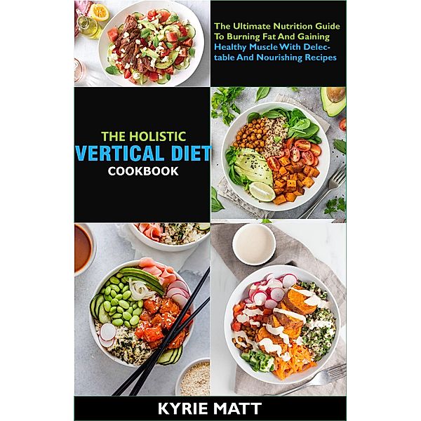 The Holistic Vertical Diet Cookbook; The Ultimate Nutrition Guide To Burning Fat And Gaining Healthy Muscle With Delectable And Nourishing Recipes, Kyrie Matt