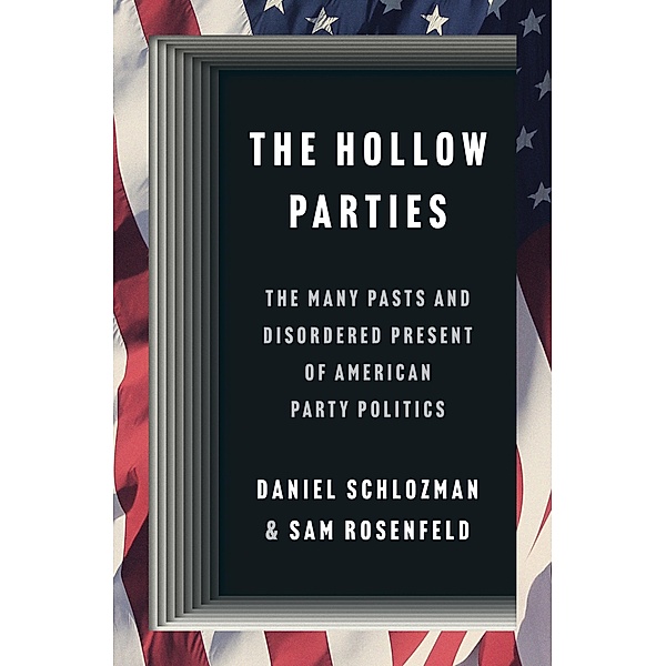 The Hollow Parties / Princeton Studies in American Politics: Historical, International, and Comparative Perspectives Bd.202, Daniel Schlozman, Sam Rosenfeld