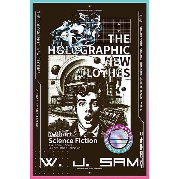 The Holographic New Clothes (A W. J. Sam's Short Science Fiction Collection) / A W. J. Sam's Short Science Fiction Collection, W. J. Sam