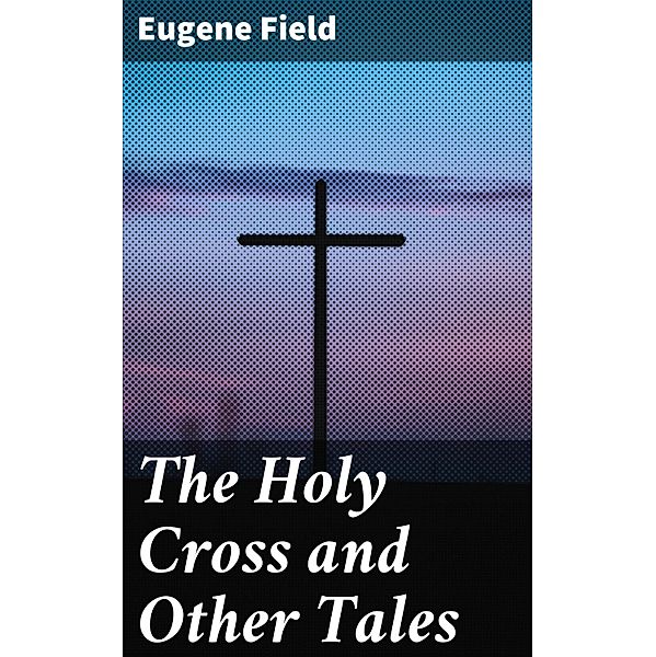 The Holy Cross and Other Tales, Eugene Field