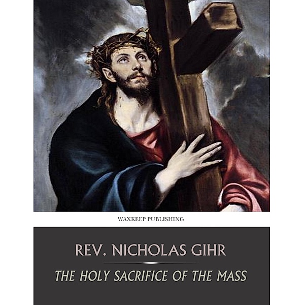 The Holy Sacrifice of the Mass, Rev. Nicholas Gihr