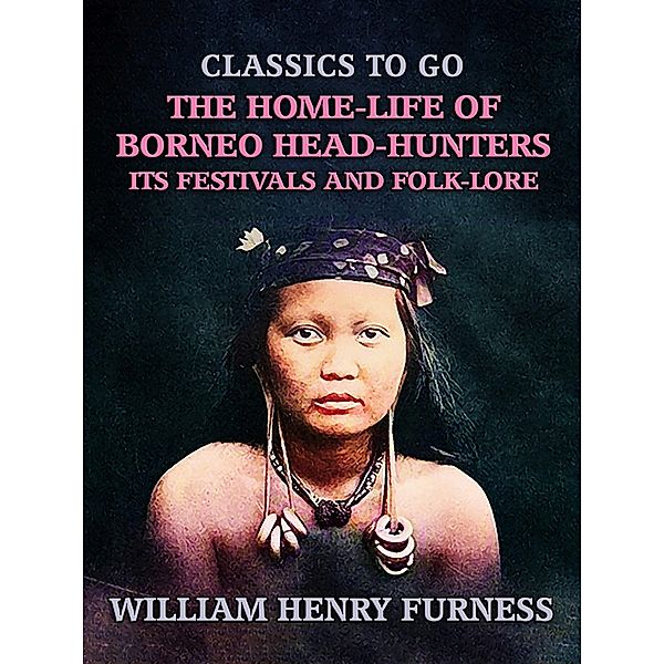 The Home-Life of Borneo Head-Hunters, Its Festivals and Folk-lore, William Henry Furness