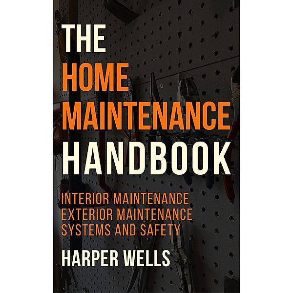 The Home Maintenance Handbook: Interior Maintenance, Exterior Maintenance, Systems and Safety (Homeowner House Help, #5) / Homeowner House Help, Harper Wells