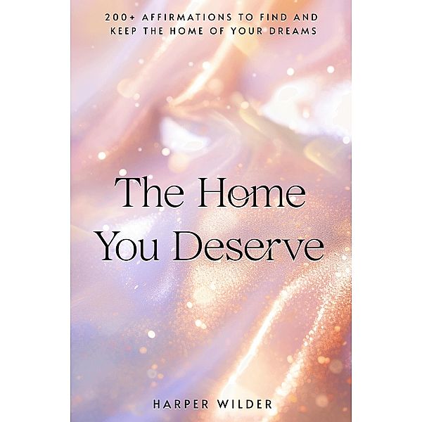 The Home You Deserve: 200+ Affirmations to Find and Keep the Home of Your Dreams (The Life You Deserve, #6) / The Life You Deserve, Harper Wilder