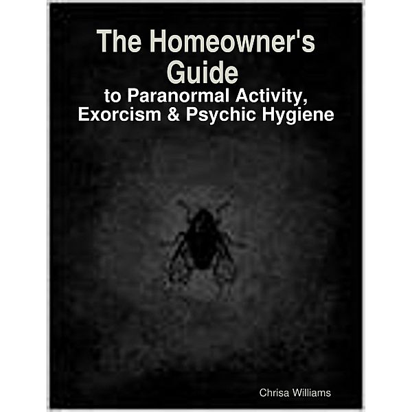 The Homeowner's Guide to Paranormal Activity, Exorcism & Psychic Hygiene, Chrisa Williams