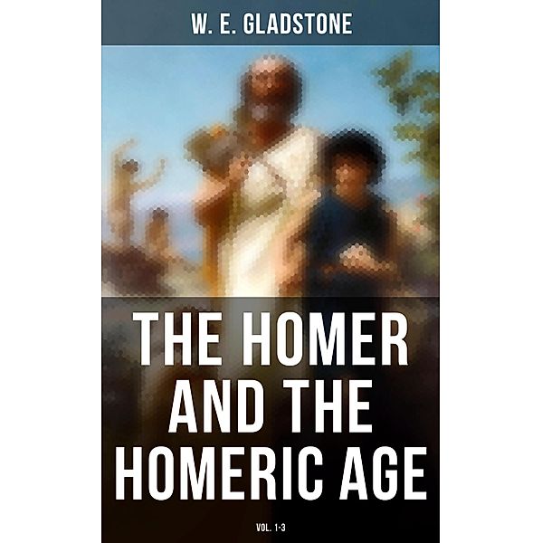 The Homer and the Homeric Age (Vol. 1-3), W. E. Gladstone