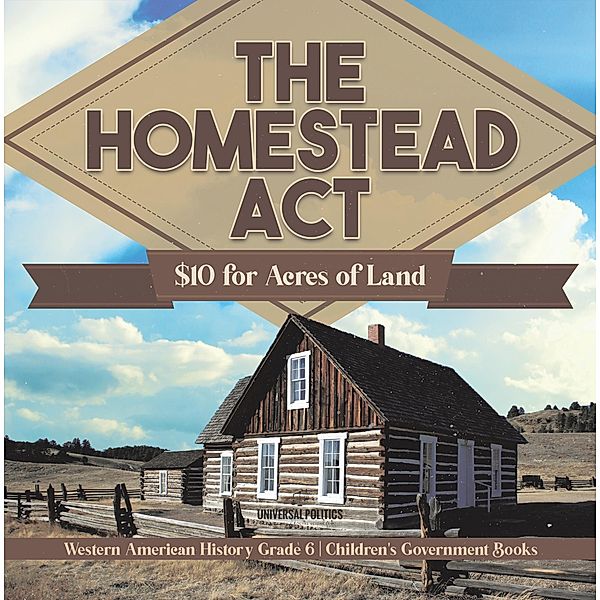 The Homestead Act : $10 for Acres of Land | Western American History Grade 6 | Children's Government Books / Universal Politics, Universal Politics