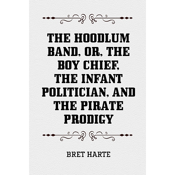 The Hoodlum Band, or, The Boy Chief, The Infant Politician, and The Pirate Prodigy, Bret Harte