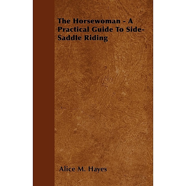 The Horsewoman - A Practical Guide To Side-Saddle Riding, Alice M. Hayes