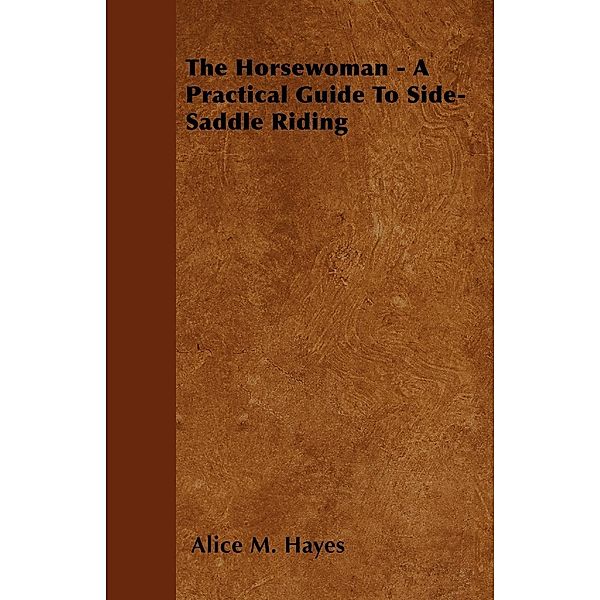 The Horsewoman - A Practical Guide To Side-Saddle Riding, Alice M. Hayes