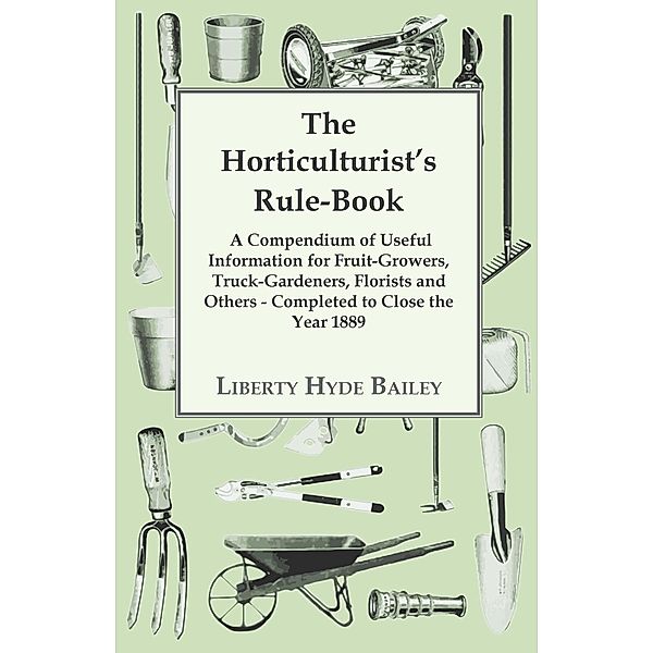 The Horticulturist's Rule-Book - A Compendium of Useful Information for Fruit-Growers, Truck-Gardeners, Florists and Others - Completed to Close the Year 1889, L. H. Bailey