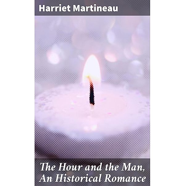 The Hour and the Man, An Historical Romance, Harriet Martineau