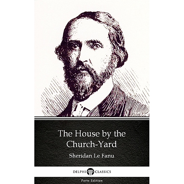 The House by the Church-Yard by Sheridan Le Fanu - Delphi Classics (Illustrated) / Delphi Parts Edition (Sheridan Le Fanu) Bd.3, Sheridan Le Fanu