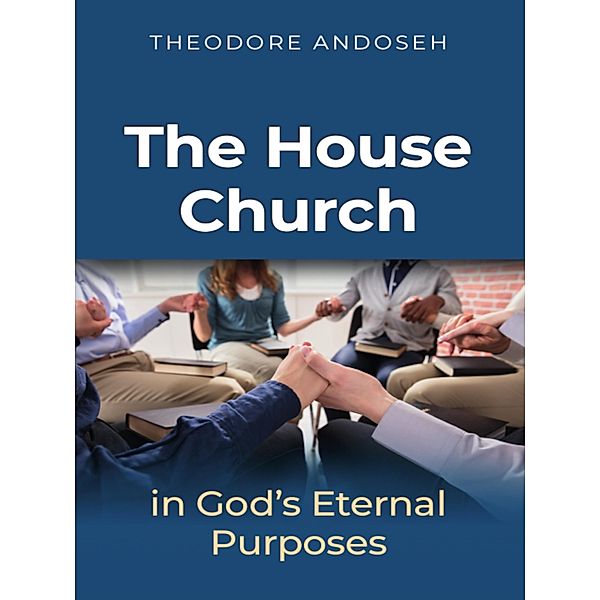 The house church in God's Eternal Purposes (Other Titles, #5) / Other Titles, Theodore Andoseh