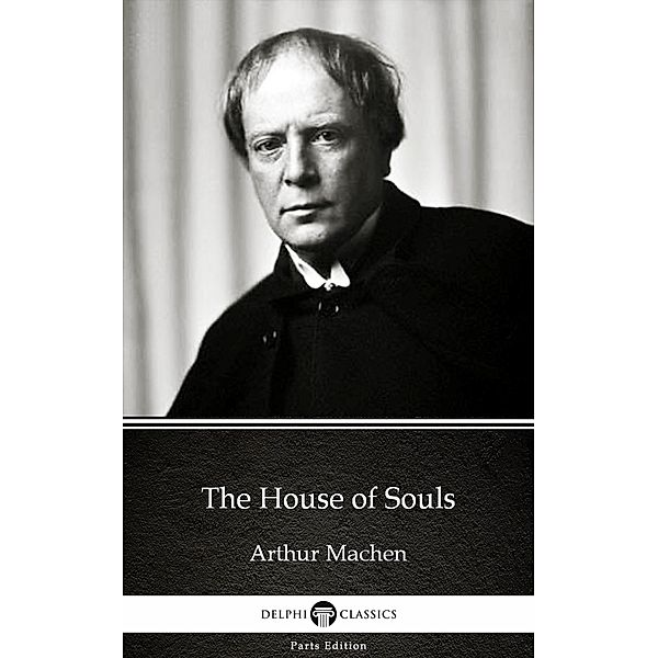 The House of Souls by Arthur Machen - Delphi Classics (Illustrated) / Delphi Parts Edition (Arthur Machen) Bd.8, Arthur Machen