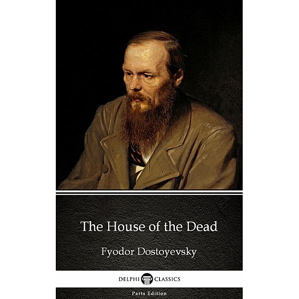 The House of the Dead by Fyodor Dostoyevsky / Delphi Parts Edition (Fyodor Dostoyevsky) Bd.7, Fyodor Dostoyevsky