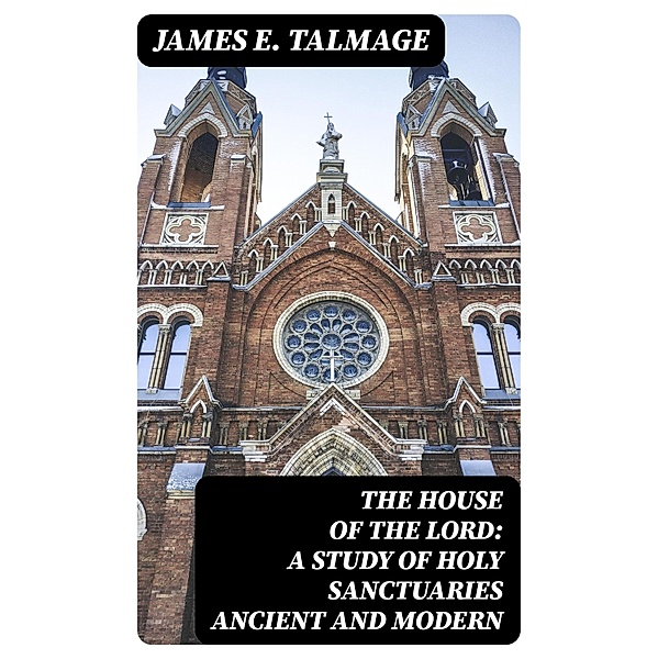 The House of the Lord: A Study of Holy Sanctuaries Ancient and Modern, James E. Talmage