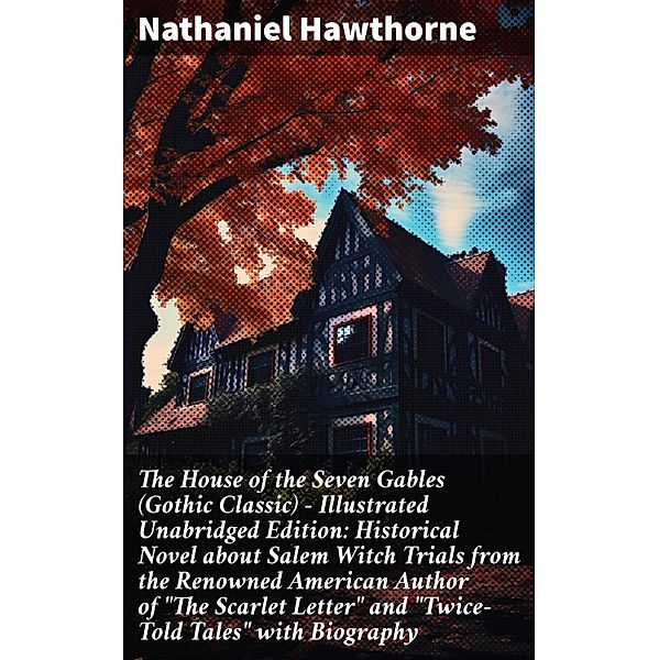 The House of the Seven Gables (Gothic Classic) - Illustrated Unabridged Edition: Historical Novel about Salem Witch Trials from the Renowned American Author of The Scarlet Letter and Twice-Told Tales with Biography, Nathaniel Hawthorne