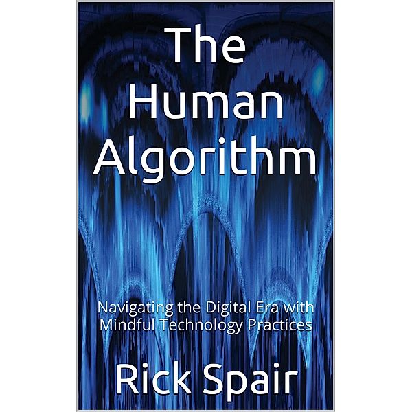 The Human Algorithm: Navigating the Digital Era with Mindful Technology Practices, Rick Spair