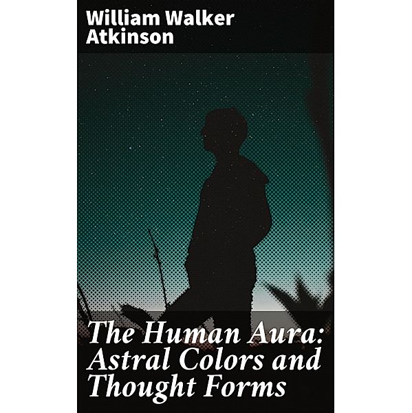 The Human Aura: Astral Colors and Thought Forms, William Walker Atkinson