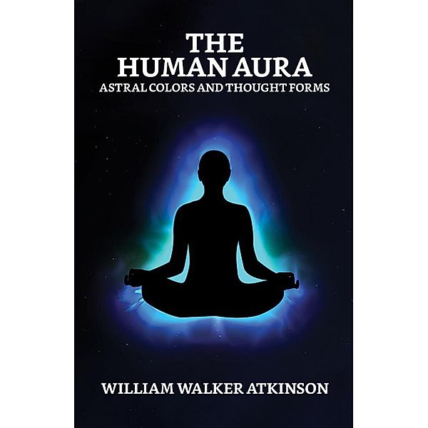 The Human Aura: Astral Colors and Thought Forms / True Sign Publishing House, William Walker Atkinson