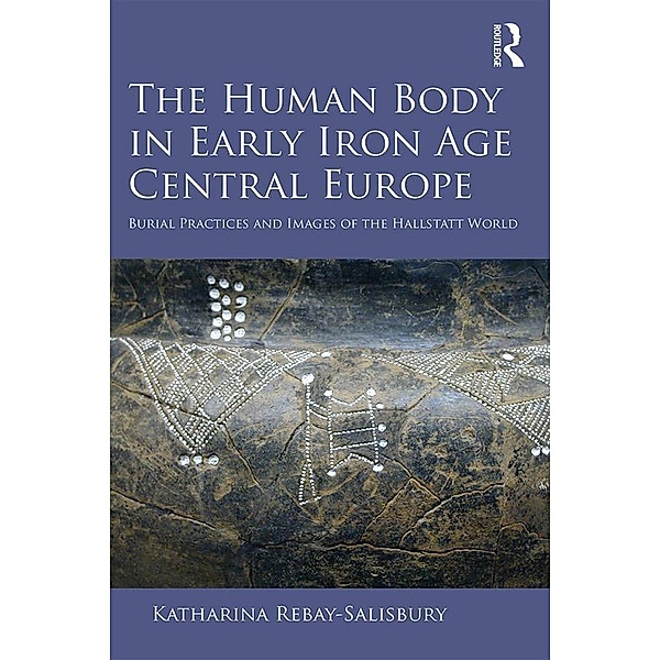 The Human Body in Early Iron Age Central Europe, Katharina Rebay-Salisbury
