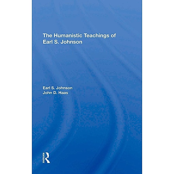 The Humanistic Teachings Of Earl S. Johnson, Earl S. Johnson, John D Haas