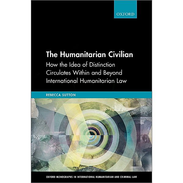 The Humanitarian Civilian / Oxford Monographs In International Humanitarian And Criminal Law, Rebecca Sutton