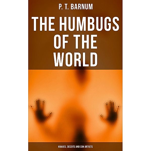 The Humbugs of the World: Hoaxes, Deceits and Con Artists, P. T. Barnum