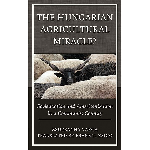 The Hungarian Agricultural Miracle? / The Harvard Cold War Studies Book Series, Zsuzsanna Varga