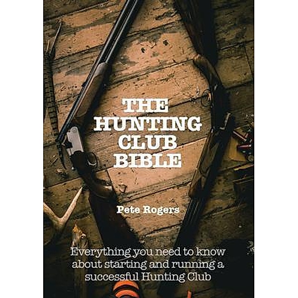 The Hunting Club Bible -- Everything You Need to Know About Starting and  Maintaining a Successful Hunting Club / PETE ROGERS OUTDOORS, Pete Rogers